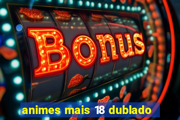 animes mais 18 dublado